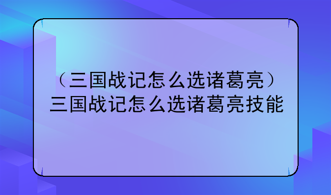 （三国战记怎么选诸葛亮）三国战记怎么选诸葛亮技能