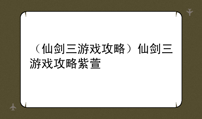 （仙剑三游戏攻略）仙剑三游戏攻略紫萱