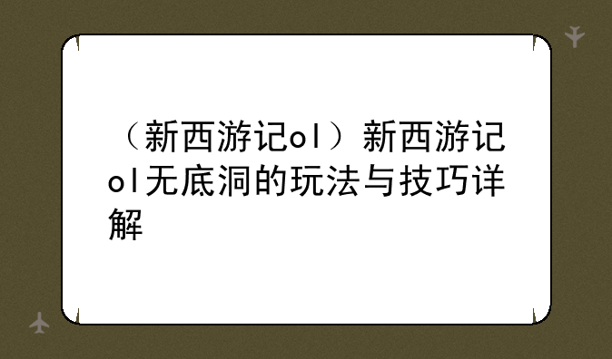 （新西游记ol）新西游记ol无底洞的玩法与技巧详解