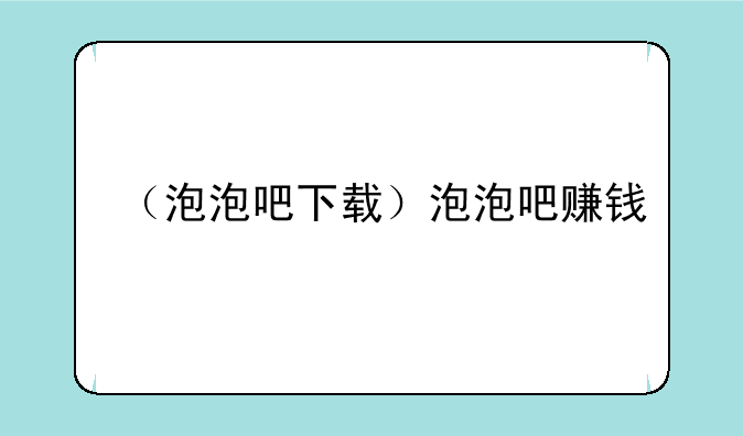 （泡泡吧下载）泡泡吧赚钱