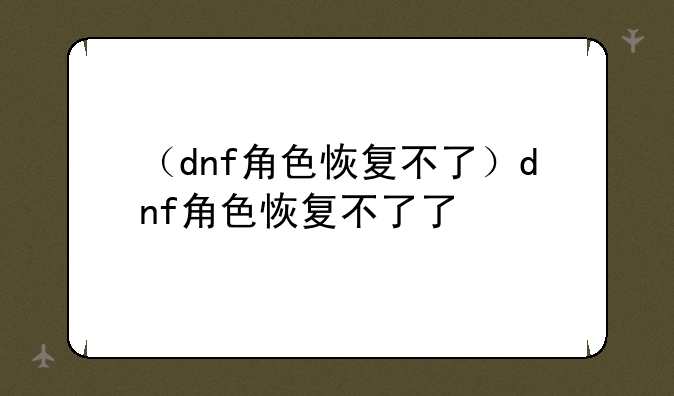 （dnf角色恢复不了）dnf角色恢复不了了