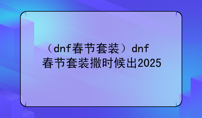 （dnf春节套装）dnf春节套装撒时候出2025