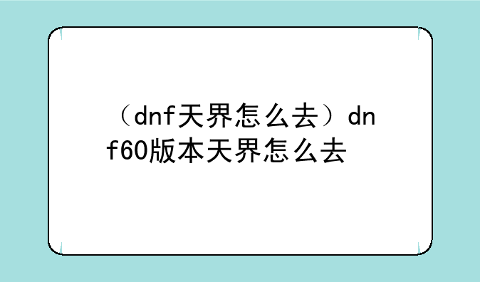 （dnf天界怎么去）dnf60版本天界怎么去