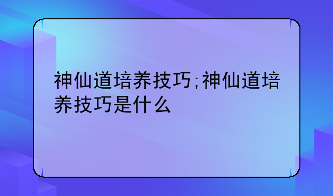神仙道培养技巧;神仙道培养技巧是什么
