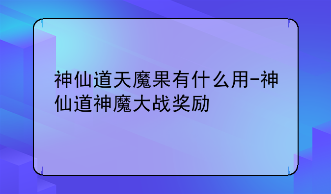 神仙道天魔果有什么用-神仙道神魔大战奖励