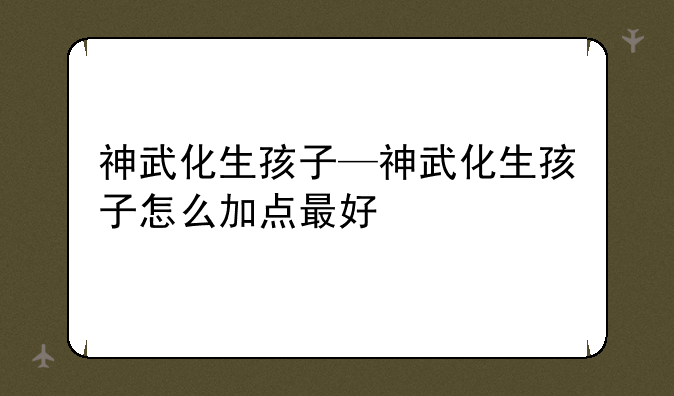 神武化生孩子—神武化生孩子怎么加点最好