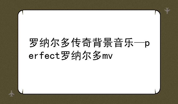 罗纳尔多传奇背景音乐—perfect罗纳尔多mv
