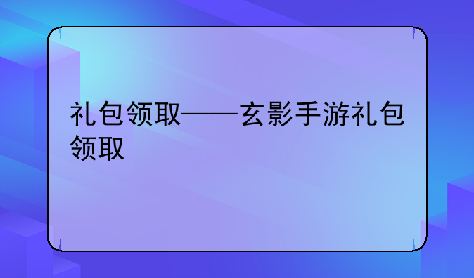 礼包领取——玄影手游礼包领取