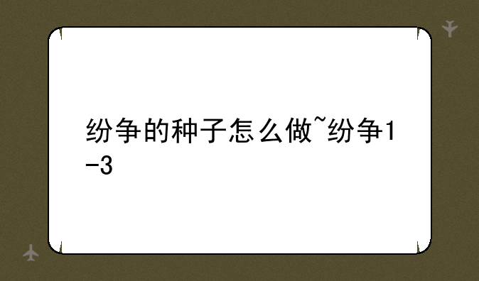 纷争的种子怎么做~纷争1-3