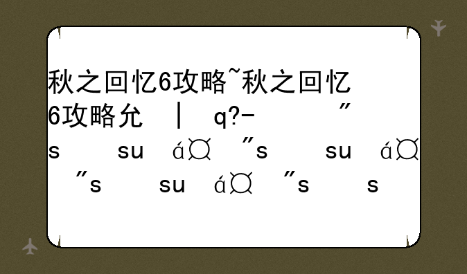 秋之回忆6攻略~秋之回忆6攻略克罗艾需要先通关吗