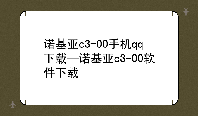诺基亚c3-00手机qq下载—诺基亚c3-00软件下载
