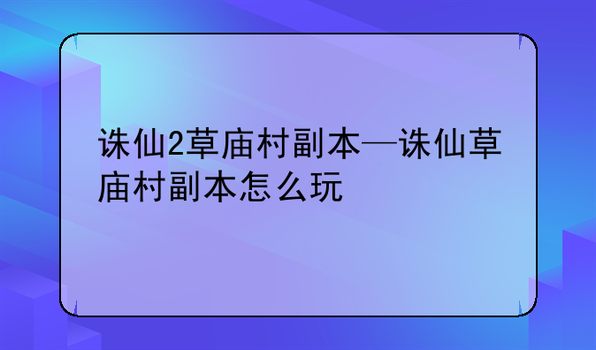 诛仙2草庙村副本—诛仙草庙村副本怎么玩
