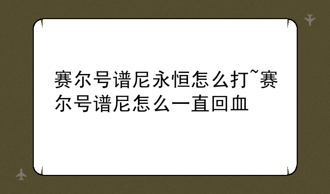 赛尔号谱尼永恒怎么打~赛尔号谱尼怎么一直回血