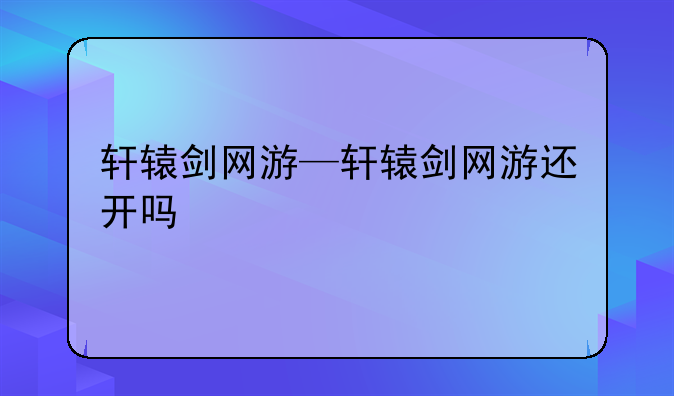 轩辕剑网游—轩辕剑网游还开吗