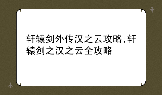 轩辕剑外传汉之云攻略;轩辕剑之汉之云全攻略