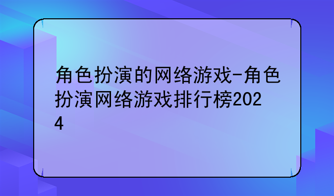 角色扮演的网络游戏-角色扮演网络游戏排行榜2024