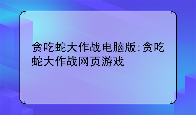 贪吃蛇大作战电脑版:贪吃蛇大作战网页游戏