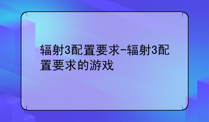 辐射3配置要求-辐射3配置要求的游戏