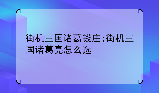 街机三国诸葛钱庄;街机三国诸葛亮怎么选