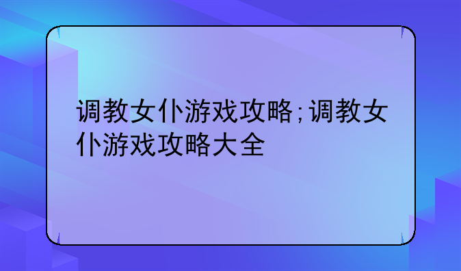 调教女仆游戏攻略;调教女仆游戏攻略大全