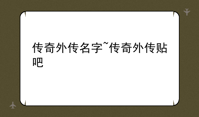 传奇外传名字~传奇外传贴吧