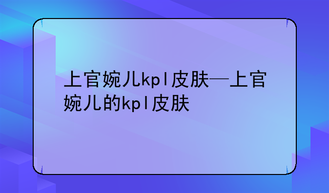 上官婉儿kpl皮肤—上官婉儿的kpl皮肤