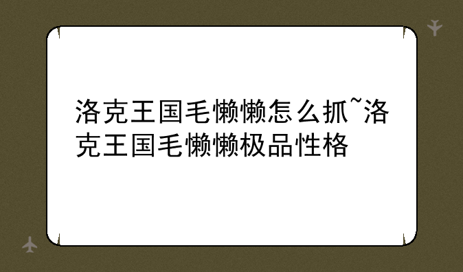 洛克王国毛懒懒怎么抓~洛克王国毛懒懒极品性格