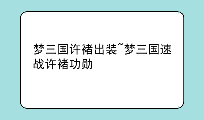 梦三国许褚出装~梦三国速战许褚功勋