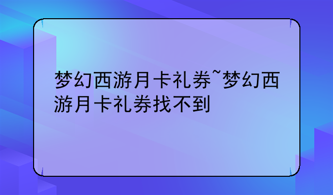 梦幻西游月卡礼券~梦幻西游月卡礼券找不到