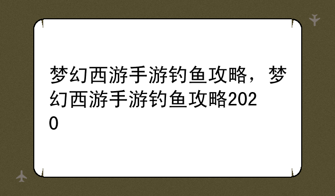 梦幻西游手游钓鱼攻略，梦幻西游手游钓鱼攻略2020
