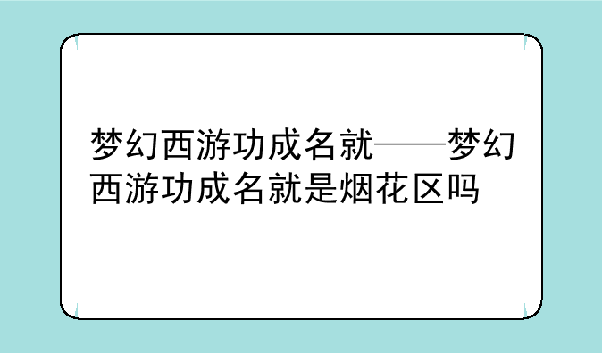 梦幻西游功成名就——梦幻西游功成名就是烟花区吗