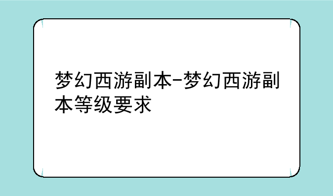 梦幻西游副本-梦幻西游副本等级要求