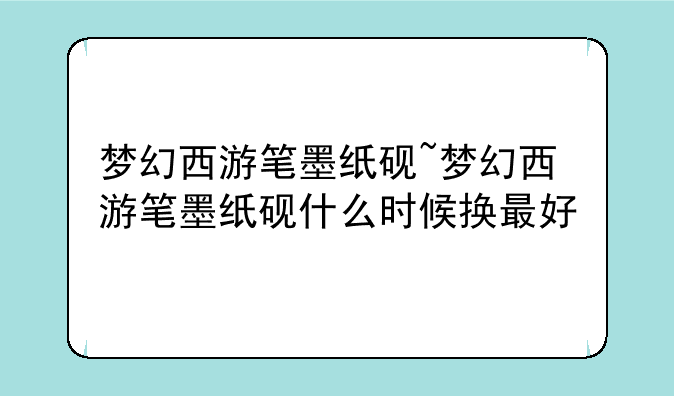 梦幻西游笔墨纸砚~梦幻西游笔墨纸砚什么时候换最好