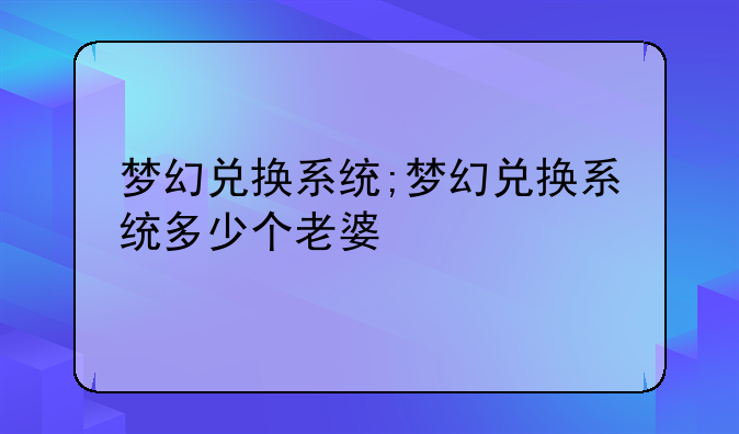 梦幻兑换系统;梦幻兑换系统多少个老婆