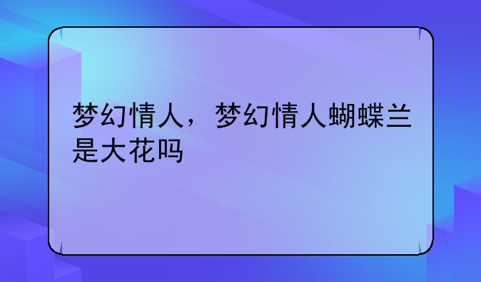 梦幻情人，梦幻情人蝴蝶兰是大花吗