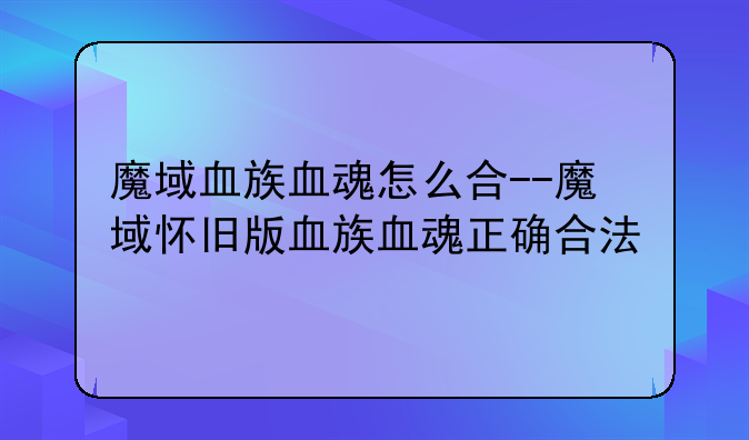 魔域血族血魂怎么合--魔域怀旧版血族血魂正确合法