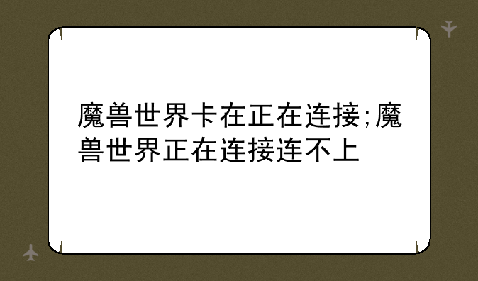 魔兽世界卡在正在连接;魔兽世界正在连接连不上