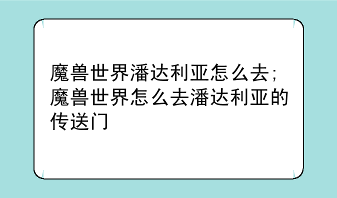 魔兽世界潘达利亚怎么去;魔兽世界怎么去潘达利亚的传送门