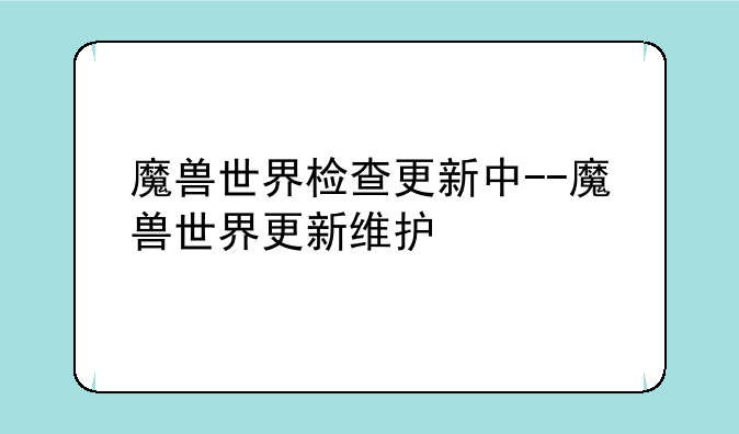 魔兽世界检查更新中--魔兽世界更新维护