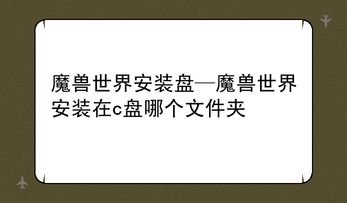 魔兽世界安装盘—魔兽世界安装在c盘哪个文件夹