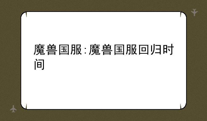 魔兽国服:魔兽国服回归时间