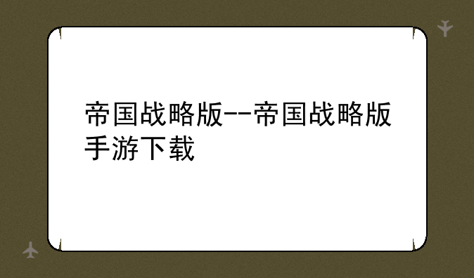 帝国战略版--帝国战略版手游下载