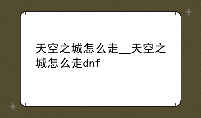 天空之城怎么走__天空之城怎么走dnf
