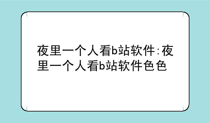 夜里一个人看b站软件:夜里一个人看b站软件色色