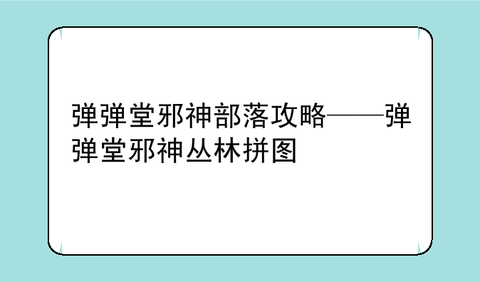 弹弹堂邪神部落攻略——弹弹堂邪神丛林拼图