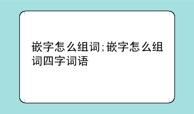 嵌字怎么组词;嵌字怎么组词四字词语