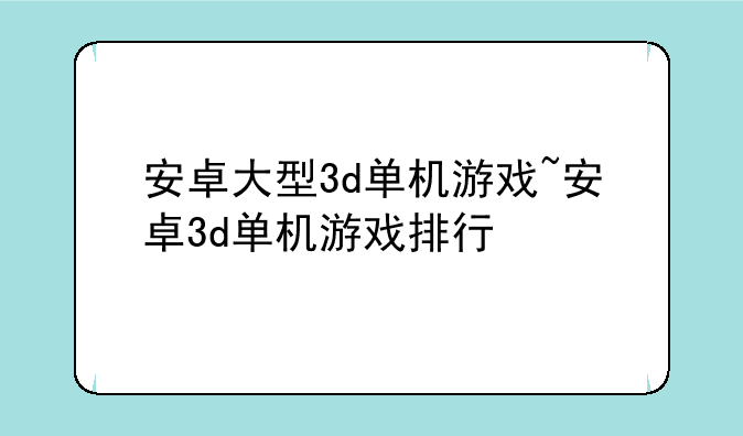 安卓大型3d单机游戏~安卓3d单机游戏排行