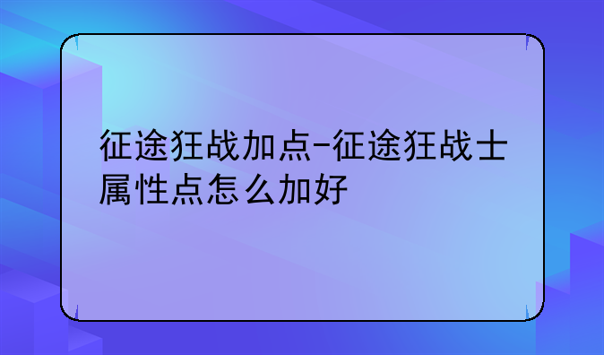 征途狂战加点-征途狂战士属性点怎么加好