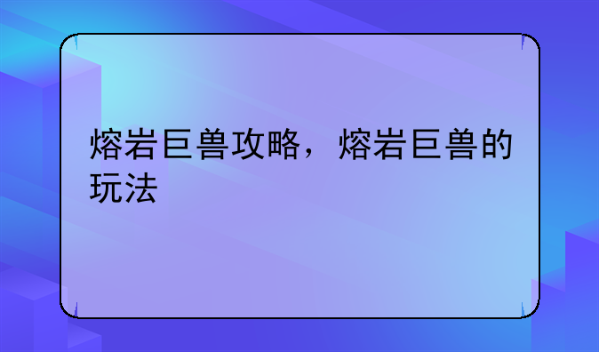 熔岩巨兽攻略，熔岩巨兽的玩法