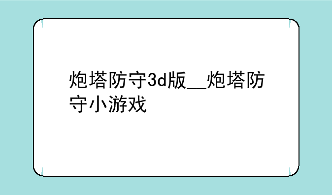 炮塔防守3d版__炮塔防守小游戏